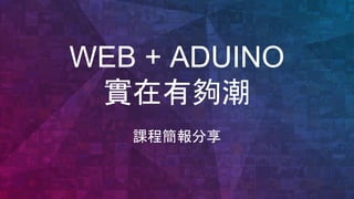 WEB + ARDUINO
實在有夠潮
課程簡報分享
 