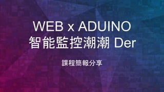 WEB x ARDUINO
智能監控潮潮 Der
課程簡報分享
 