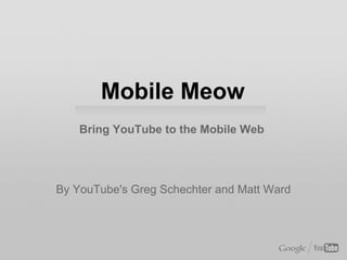 Mobile Meow
    Bring YouTube to the Mobile Web




By YouTube's Greg Schechter and Matt Ward
 