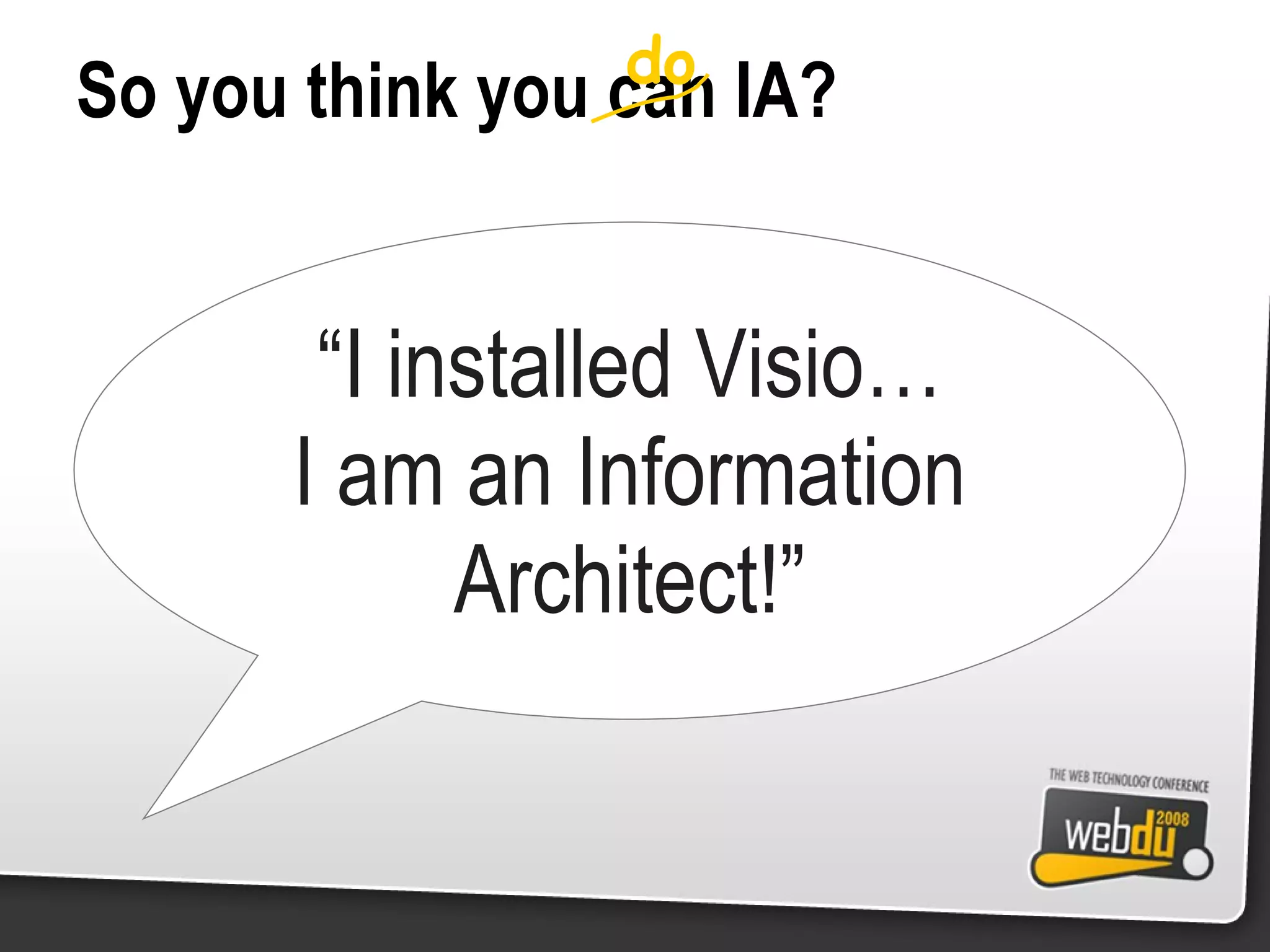 So you think you can IA? “ I installed Visio… I am an Information Architect!” do 