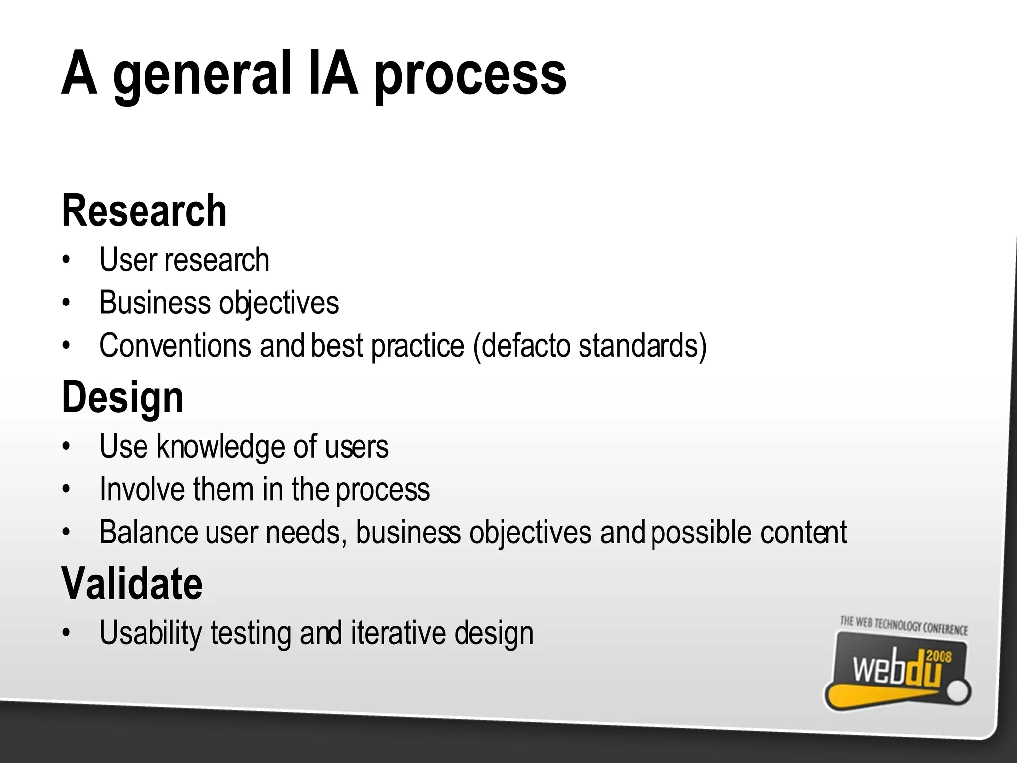 A general IA process Research User research Business objectives Conventions and best practice (defacto standards) Design Use knowledge of users Involve them in the process Balance user needs, business objectives and possible content Validate Usability testing and iterative design 