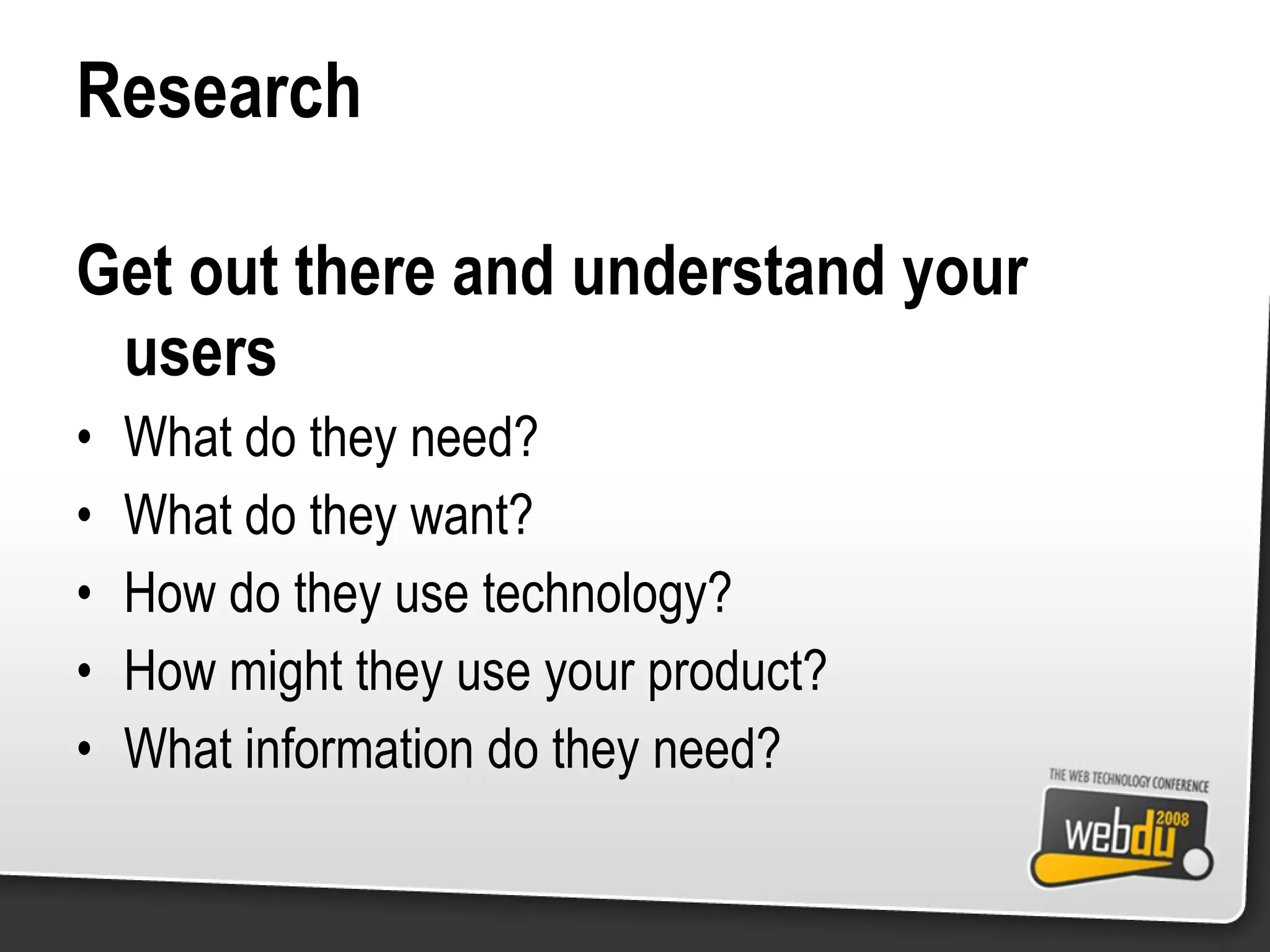 Research Get out there and understand your users What do they need? What do they want? How do they use technology? How might they use your product? What information do they need? 