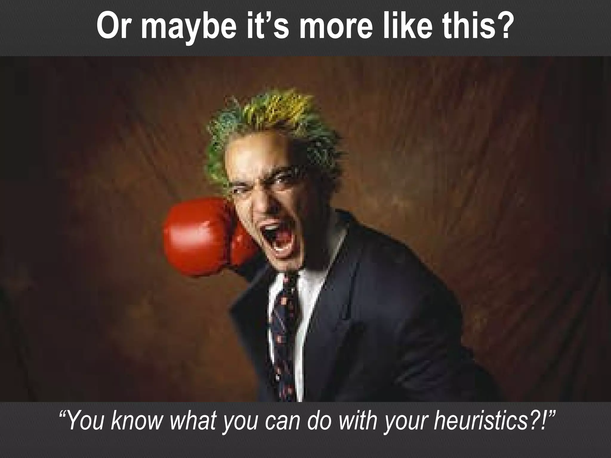 “ You know what you can do with your heuristics?!” Or maybe it’s more like this? 