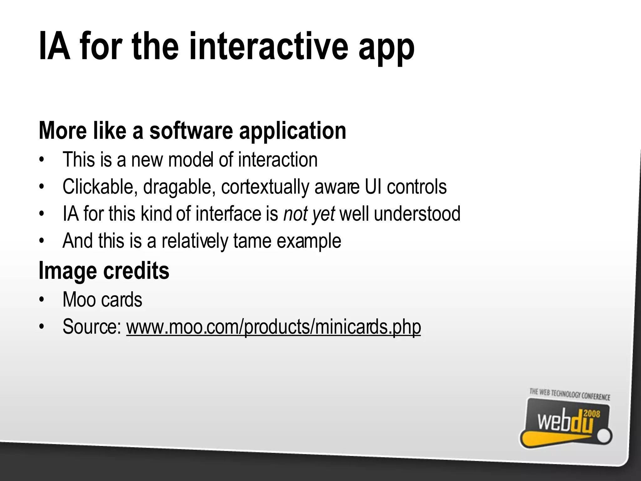 IA for the interactive app More like a software application This is a new model of interaction Clickable, dragable, contextually aware UI controls IA for this kind of interface is  not yet  well understood And this is a relatively tame example Image credits Moo cards Source:  www.moo.com/products/minicards.php 