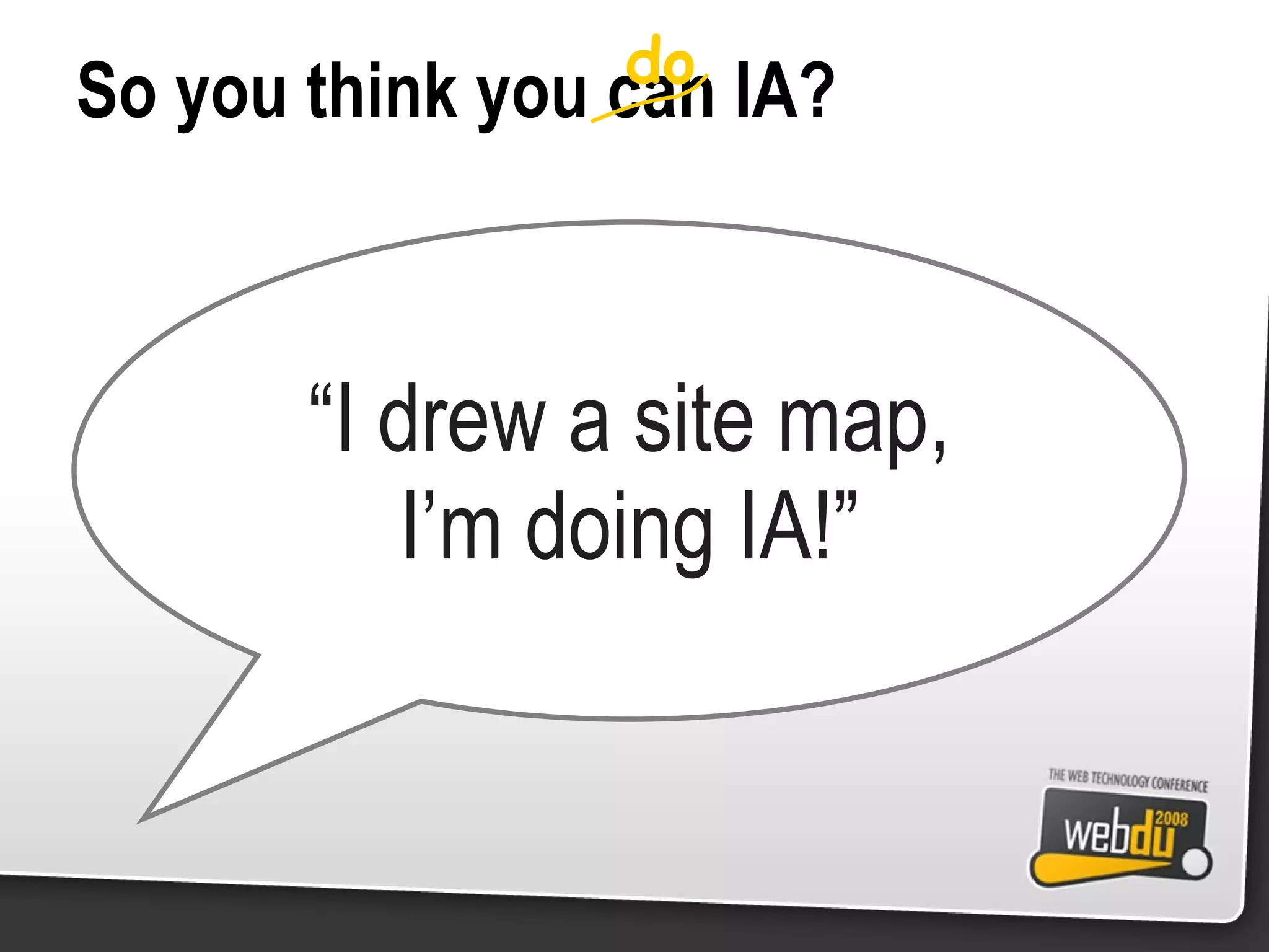 So you think you can IA? do “ I drew a site map, I’m doing IA!” 