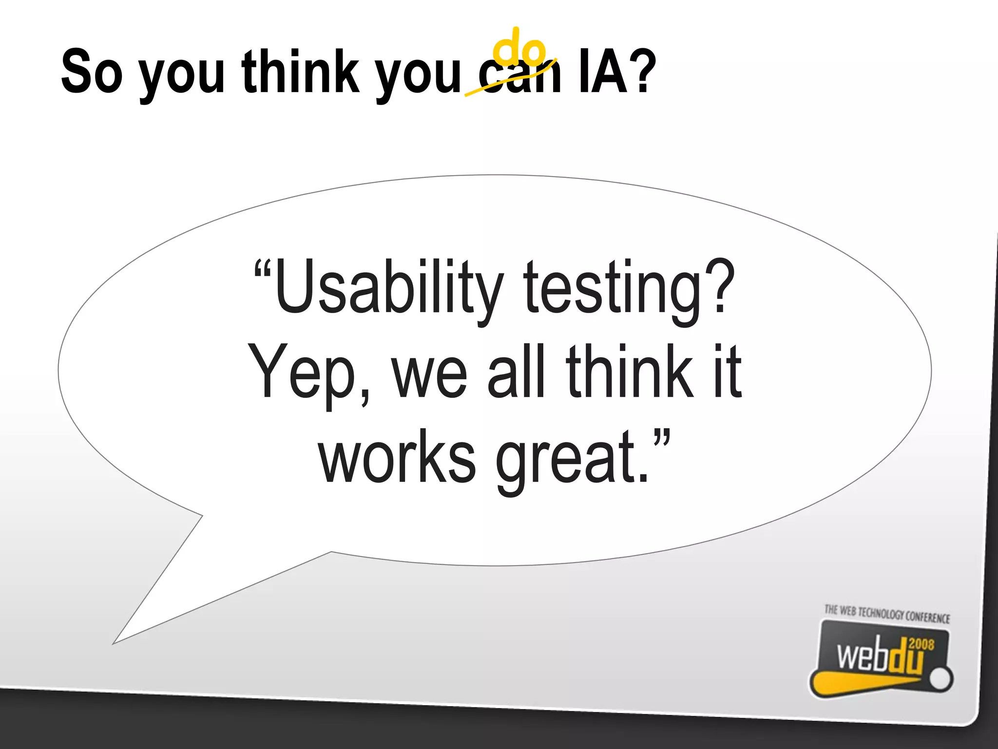 So you think you can IA? “ Usability testing? Yep, we all think it works great.” do 