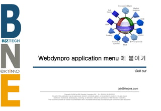 Webdynpro application menu 에 붙이기 Skill cut [email_address] Copyright © 2006 by BNE Solution Consulting INC.  ALL RIGHTS RESERVED. No part of this publication may be reproduced, stored in a retrieval system, or transmitted in any form or by any means - electronic, mechanical, photocopying, recording, or otherwise- without the permission of BNE Solution Consulting.  This document provides an outline of a presentation and is incomplete without the accompanying oral commentary and discussion. 