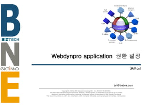 Webdynpro application  권한 설정 Skill cut [email_address] Copyright © 2006 by BNE Solution Consulting INC.  ALL RIGHTS RESERVED. No part of this publication may be reproduced, stored in a retrieval system, or transmitted in any form or by any means - electronic, mechanical, photocopying, recording, or otherwise- without the permission of BNE Solution Consulting.  This document provides an outline of a presentation and is incomplete without the accompanying oral commentary and discussion. 