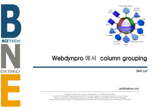 Webdynpro 에서  column grouping Skill cut [email_address] Copyright © 2006 by BNE Solution Consulting INC.  ALL RIGHTS RESERVED. No part of this publication may be reproduced, stored in a retrieval system, or transmitted in any form or by any means - electronic, mechanical, photocopying, recording, or otherwise- without the permission of BNE Solution Consulting.  This document provides an outline of a presentation and is incomplete without the accompanying oral commentary and discussion. 
