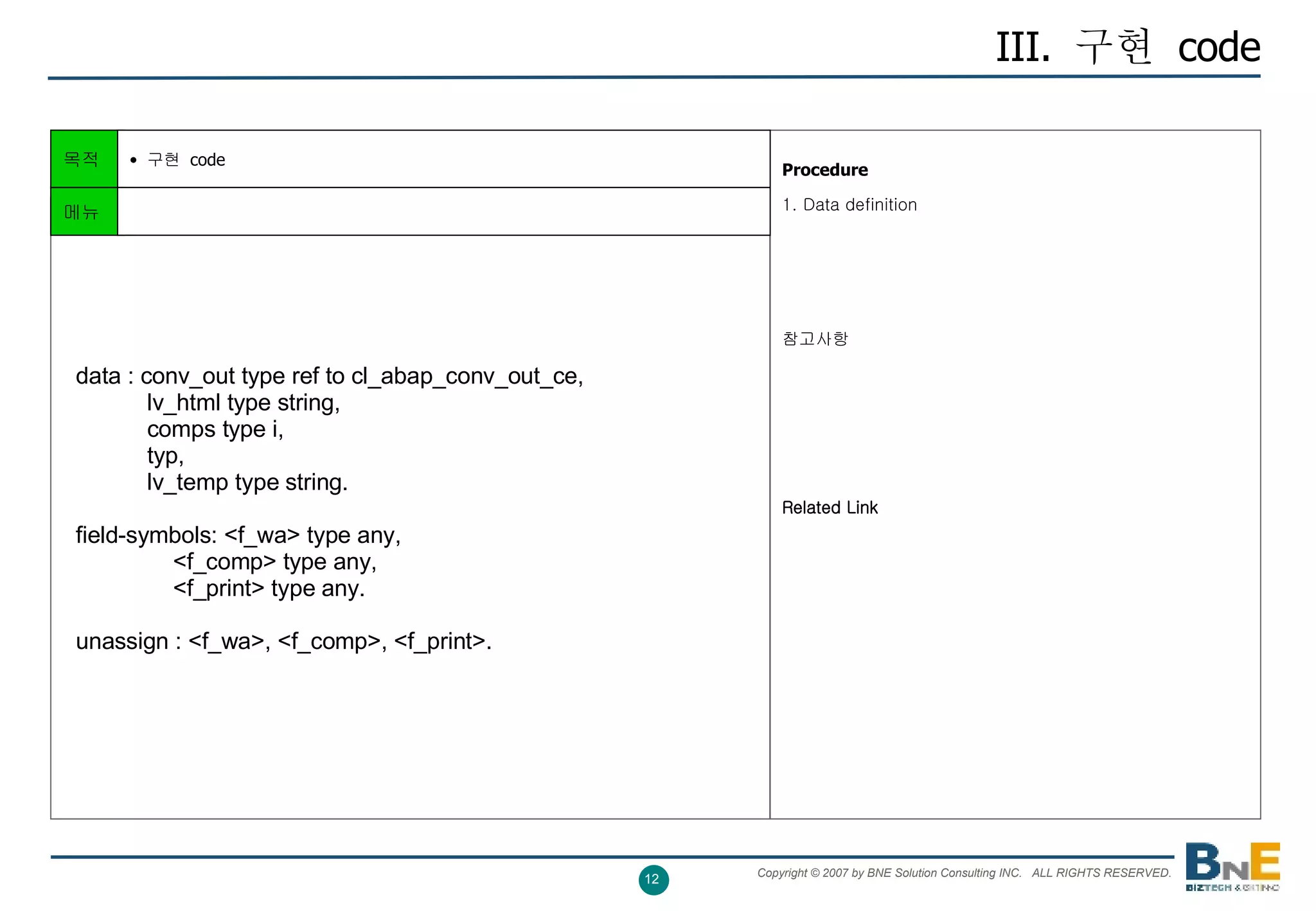 III.  구현  code Procedure   1. Data definition 참고사항 Related Link 목적 구현  code    data : conv_out type ref to cl_abap_conv_out_ce,              lv_html type string,              comps type i,              typ,              lv_temp type string.     field-symbols: <f_wa> type any,                  <f_comp> type any,                  <f_print> type any.   unassign : <f_wa>, <f_comp>, <f_print>.  메뉴 