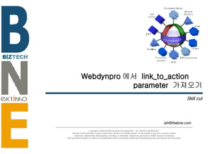 Webdynpro 에서  link_to_action  parameter  가져오기 Skill cut [email_address] Copyright © 2006 by BNE Solution Consulting INC.  ALL RIGHTS RESERVED. No part of this publication may be reproduced, stored in a retrieval system, or transmitted in any form or by any means - electronic, mechanical, photocopying, recording, or otherwise- without the permission of BNE Solution Consulting.  This document provides an outline of a presentation and is incomplete without the accompanying oral commentary and discussion. 