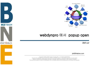 webdynpro 에서  popup open Skill cut [email_address] Copyright © 2006 by BNE Solution Consulting INC.  ALL RIGHTS RESERVED. No part of this publication may be reproduced, stored in a retrieval system, or transmitted in any form or by any means - electronic, mechanical, photocopying, recording, or otherwise- without the permission of BNE Solution Consulting.  This document provides an outline of a presentation and is incomplete without the accompanying oral commentary and discussion. 