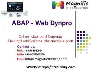 ABAP - Web Dynpro
Online | classroom| Corporate
Training | certifications | placements| support
WWW.magnifictraining.com
Contact us:
USA: +1-6786933994
India- +91-9052666559
Email:info@magnifictraining.com
 