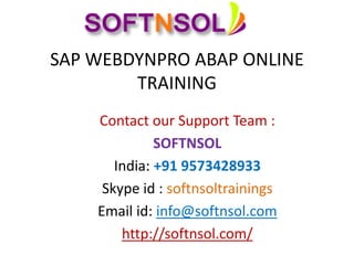 SAP WEBDYNPRO ABAP ONLINE
TRAINING
Contact our Support Team :
SOFTNSOL
India: +91 9573428933
Skype id : softnsoltrainings
Email id: info@softnsol.com
http://softnsol.com/
 