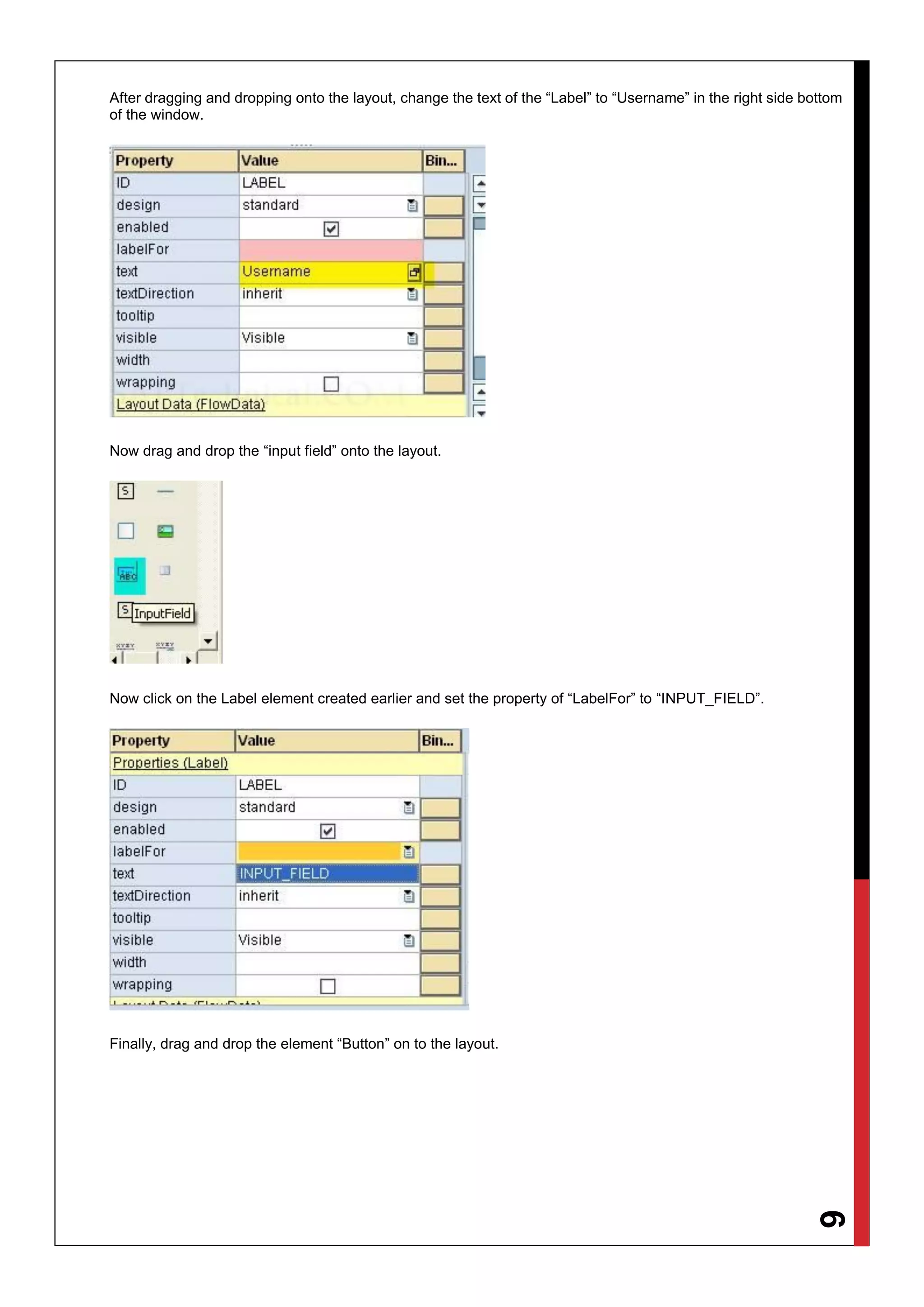 6
After dragging and dropping onto the layout, change the text of the “Label” to “Username” in the right side bottom
of the window.
Now drag and drop the “input field” onto the layout.
Now click on the Label element created earlier and set the property of “LabelFor” to “INPUT_FIELD”.
Finally, drag and drop the element “Button” on to the layout.
 
