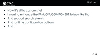 Next step 
 Now it’s still a custom shell 
 I want to enhance the FPM_OIF_COMPONENT to look like that 
 And support search events 
 And runtime configuration buttons 
 And ... 
 