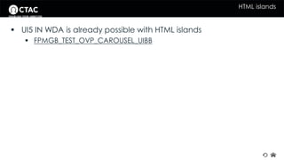 HTML islands 
 UI5 IN WDA is already possible with HTML islands 
 FPMGB_TEST_OVP_CAROUSEL_UIBB 
 