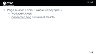 How? 
 Page builder + chip + simple webdynpro’s 
 WDR_CHIP_PAGE 
 Condensed blog contains all the info 
 