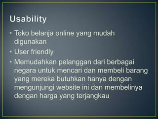 • Toko belanja online yang mudah
  digunakan
• User friendly
• Memudahkan pelanggan dari berbagai
  negara untuk mencari dan membeli barang
  yang mereka butuhkan hanya dengan
  mengunjungi website ini dan membelinya
  dengan harga yang terjangkau
 