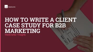 WebEnertia > Insights
HOW TO WRITE A CLIENT
CASE STUDY FOR B2B
MARKETING
 