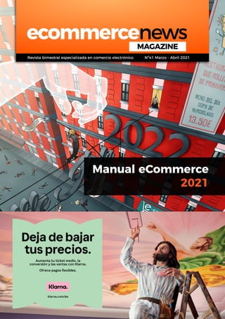 Manual eCommerce
2021
ecommercenews
MAGAZINE
Deja de bajar
tus precios.
klarna.com/es
Aumenta tu ticket medio, la
conversión y las ventas con Klarna.
Ofrece pagos flexibles.
Revista bimestral especializada en comercio electrónico Nº41 Marzo - Abril 2021
 