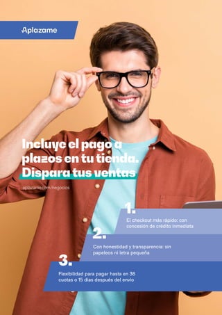 2.
3.
Flexibilidad para pagar hasta en 36
cuotas o 15 días después del envío
El checkout más rápido: con
concesión de crédito inmediata
Con honestidad y transparencia: sin
papeleos ni letra pequeña
Incluye el pago a
plazos en tu tienda.
Dispara tus ventas
aplazame.com/negocios
1.
 