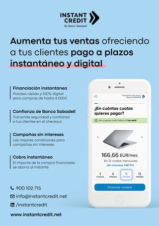 21
ecommercenews | Manual eCommerce 2021
Aumenta tus ventas ofreciendo
a tus clientes pago a plazos
instantáneo y digital
Confianza de Banco Sabadell
Financiación instantánea
Campañas sin intereses
Cobro instantáneo
Transmite seguridad y confianza
a tus clientes en el checkout
Proceso rápido y 100% digital
para compras de hasta 4.000€
Las mejores condiciones para
campañas sin intereses
El importe de la compra financiada
se abona al instante
900 102 715
info@instantcredit.net
/instantcredit
www.instantcredit.net
 