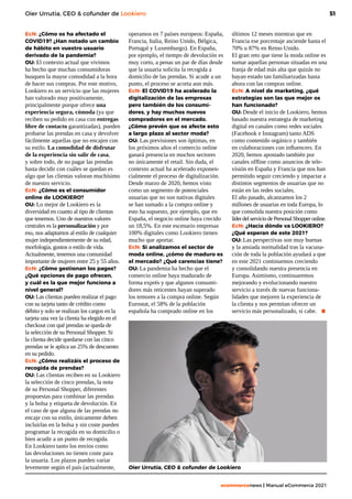 51
ecommercenews | Manual eCommerce 2021
Oier Urrutia, CEO & cofunder de Lookiero
EcN: ¿Cómo os ha afectado el
COVID19? ¿Han notado un cambio
de hábito en vuestro usuario
derivado de la pandemia?
OU: El contexto actual que vivimos
ha hecho que muchas consumidoras
busquen la mayor comodidad a la hora
de hacer sus compras. Por este motivo,
Lookiero es un servicio que las mujeres
han valorado muy positivamente,
principalmente porque ofrece una
experiencia segura, cómoda (ya que
reciben su pedido en casa con entregas
libre de contacto garantizadas), pueden
probarse las prendas en casa y devolver
fácilmente aquellas que no encajen con
su estilo. La comodidad de disfrutar
de la experiencia sin salir de casa,
y sobre todo, de no pagar las prendas
hasta decidir con cuáles se quedan es
algo que las clientas valoran muchísimo
de nuestro servicio.
EcN: ¿Cómo es el consumidor
online de LOOKIERO?
OU: Lo mejor de Lookiero es la
diversidad en cuanto al tipo de clientas
que tenemos. Uno de nuestros valores
centrales es la personalización y por
eso, nos adaptamos al estilo de cualquier
mujer independientemente de su edad,
morfología, gustos o estilo de vida.
Actualmente, tenemos una comunidad
importante de mujeres entre 25 y 55 años.
EcN: ¿Cómo gestionan los pagos?
¿Qué opciones de pago ofrecen,
y cuál es la que mejor funciona a
nivel general?
OU: Las clientas pueden realizar el pago
con su tarjeta tanto de crédito como
débito y solo se realizan los cargos en la
tarjeta una vez la clienta ha elegido en el
checkout con qué prendas se queda de
la selección de su Personal Shopper. Si
la clienta decide quedarse con las cinco
prendas se le aplica un 25% de descuento
en su pedido.
EcN: ¿Cómo realizáis el proceso de
recogida de prendas?
OU: Las clientas reciben en su Lookiero
la selección de cinco prendas, la nota
de su Personal Shopper, diferentes
propuestas para combinar las prendas
y la bolsa y etiqueta de devolución. En
el caso de que alguna de las prendas no
encaje con su estilo, únicamente deben
incluirlas en la bolsa y sin coste pueden
programar la recogida en su domicilio o
bien acudir a un punto de recogida.
En Lookiero tanto los envíos como
las devoluciones no tienen coste para
la usuaria. Los plazos pueden variar
levemente según el país (actualmente,
operamos en 7 países europeos: España,
Francia, Italia, Reino Unido, Bélgica,
Portugal y Luxemburgo). En España,
por ejemplo, el tiempo de devolución es
muy corto, a penas un par de días desde
que la usuaria solicita la recogida a
domicilio de las prendas. Si acude a un
punto, el proceso se acorta aun más.
EcN: El COVID19 ha acelerado la
digitalización de las empresas
pero también de los consumi-
dores, y hay muchos nuevos
compradores en el mercado.
¿Cómo prevén que os afecte esto
a largo plazo al sector moda? 
OU: Las previsiones son óptimas, en
los próximos años el comercio online
ganará presencia en muchos sectores
no únicamente el retail. Sin duda, el
contexto actual ha acelerado exponen-
cialmente el proceso de digitalización.
Desde marzo de 2020, hemos visto
como un segmento de potenciales
usuarias que no son nativas digitales
se han sumado a la compra online y
esto ha supuesto, por ejemplo, que en
España, el negocio online haya crecido
un 18,5%. En este escenario empresas
100% digitales como Lookiero tienen
mucho que aportar.
EcN: Si analizamos el sector de
moda online, ¿cómo de maduro es
el mercado? ¿Qué carencias tiene? 
OU: La pandemia ha hecho que el
comercio online haya madurado de
forma exprés y que algunos consumi-
dores más reticentes hayan superado
los temores a la compra online. Según
Eurostat, el 58% de la población
española ha comprado online en los
últimos 12 meses mientras que en
Francia ese porcentaje asciende hasta el
70% u 87% en Reino Unido.
El gran reto que tiene la moda online es
sumar aquellas personas situadas en una
franja de edad más alta que quizás no
hayan estado tan familiarizadas hasta
ahora con las compras online.
EcN: A nivel de marketing, ¿qué
estrategias son las que mejor os
han funcionado?
OU: Desde el inicio de Lookiero, hemos
basado nuestra estrategia de marketing
digital en canales como redes sociales
(Facebook e Instagram) tanto ADS
como contenido orgánico y también
en colaboraciones con influencers. En
2020, hemos apostado también por
canales offline como anuncios de tele-
visión en España y Francia que nos han
permitido seguir creciendo y impactar a
distintos segmentos de usuarias que no
están en las redes sociales.
El año pasado, alcanzamos los 2
millones de usuarias en toda Europa, lo
que consolida nuestra posición como
líderdelserviciodePersonalShopperonline.
EcN: ¿Hacia dónde va LOOKIERO?
¿Qué esperan de este 2021?
OU: Las perspectivas son muy buenas
y la ansiada normalidad tras la vacuna-
ción de toda la población ayudará a que
en este 2021 continuemos creciendo
y consolidando nuestra presencia en
Europa. Asimismo, continuaremos
mejorando y evolucionando nuestro
servicio a través de nuevas funciona-
lidades que mejoren la experiencia de
la clienta y nos permitan ofrecer un
servicio más personalizado, si cabe. .
Oier Urrutia, CEO & cofunder de Lookiero
 