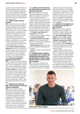 59
ecommercenews | Manual eCommerce 2021
Mario Fontán, CMO de BigBuy
canales de venta, pero obviamente este
año han destacado categorías relacio-
nadas con el teletrabajo y el deporte en
casa. Una de las grandes ventajas de
nuestros clientes este año ha sido poder
potenciar productos de otra categoría si
la suya fue una de las categorías penali-
zadas en esta crisis.
EcN: ¿Dónde venden vuestros
clientes?
MF: Tenemos clientes que venden en
todas las plataformas que te puedas
imaginar. Plataformas de ecommerce,
marketplaces, redes sociales, plata-
formas de puntos… son de los canales
más destacados. Originalmente los
ecommerce eran la base de la venta
online pero actualmente los nuevos
emprendedores son expertos en
vender en marketplaces y en Social
Selling y encuentran en estos canales
muchas oportunidades de negocio.
Como ayuda para nuestros clientes,
hemos desarrollado un software
cloud, Multi-Channel Integration
Platform que facilita la integración a
distintos canales de venta y permite a
nuestros clientes gestionar de forma
centralizada la venta en múltiples
canales de venta, tanto plataformas
ecommerce como marketplaces.
EcN: ¿En qué ha afectado a
BigBuy la actual crisis?
MF: La actual crisis nos ha pillado en
el mejor momento de nuestra historia,
tanto a nivel de preparación, como de
experiencia y de desarrollo tecnoló-
gico. Lo que nos ha permitido crecer
un 80% en 2020, muy por encima
de la media del sector. Además, en lo
que llevamos de 2021 BigBuy sigue
creciendo un 70% respecto al 2020,
por lo que se consolida nuestro creci-
miento y corrobora que la apuesta
por la tecnología que se llevó a cabo
desde finales del 2018 está siendo un
éxito.
EcN: Hablando de marketing
B2B, ¿qué estrategias son las que
mejor os funcionan?
MF: En la estrategia de marke-
ting tocamos varios canales: email
marketing, marketing automation,
marketing de contenidos,campañas
de captación en distintos canales,
campañas de fidelización, plan de
comunicación… por destacar uno
y entrar un poco el debate, para
nosotros el email marketing “no está
muerto”, es un canal muy importante
para nosotros tanto en captación y
conversión, como en fidelización.
EcN: ¿Cuáles son los retos de un
proveedor B2B en la actual situa-
ción del ecommerce?
MF: No cabe duda que los retos de
un proveedor B2B son los retos que
plantea el ecommerce y los retos que
marcan los grandes ecommerce.
Para nosotros más que un reto es una
realidad, nuestro trabajo del día a día
consiste en poder proporcionar a nuestros
clientes, desde el más pequeño al más
grande, servicios que le permitan competir
con los más grandes del ecommerce y
que son servicios que por sí mismo un
pequeño negocio no podría conseguir.
Una logística especializada en
ecommerce muy eficiente
Stock prime de casi todo el catálogo
con envíos en el mismo día
Precios de los envíos muy compe-
titivos gracias a la negociación que
tenemos con las principales agencias de
transporte internacionales.
Winning products gracias a la expe-
riencia y al BigData del departamento
de compra
Apoyo en recursos y herramientas de
Marketing
EcN: Os habéis puesto un objetivo
muy ambicioso: ser la empresa más
feliz del mundo. Esto junto con la
jornada laboral de 4 días ha creado
bastante revuelo, ¿en qué os afecta
eso al negocio?
MF: Los CEOs han instaurado una
cultura basada en la motivación y en
la escucha activa, donde tiene cabida
la conciliación personal con la laboral,
jornada de 4 días o intensiva, teletra-
bajo, horario flexible y una infinidad
de beneficios. La apuesta por el talento
se respira desde el minuto uno, y si los
trabajadores son felices, esto se trans-
mite a los clientes, partners y provee-
dores, y el resultado es sorprendente;
no solo se fideliza al equipo sino que
además todo el mundo quiere trabajar
en o con BigBuy.
EcN: ¿Cuáles son los objetivos de
la empresa para este 2021? ¿Y
para el futuro?
MF: Por seguir un poco el hilo de
la pregunta anterior, el objetivo es
hacer feliz a nuestros clientes y para
ello debemos seguir trabajando en
darle más oportunidades de hacer
negocio y darle un mejor servicio
todavía. Queremos tener el mejor
catálogo de productos del mundo,
optimizar nuestra logística y seguir
evolucionando nuestra tecnología para
seguir mejorando procesos y que eso
se traduzca en ahorro de costes para
nuestros clientes.
Ponerse objetivos de futuro en un
mundo tan dinámico como es el ecom-
merce es complicado. Nuestro objetivo
es estar al tanto de las últimas tenden-
cias del ecommerce para seguir propor-
cionando a nuestros clientes herra-
mientas para que aprovechen nuevos
nichos de negocio antes que nadie.
Creo que una de las claves del éxito
de la empresa ha sido saber adaptarnos
a los cambios muy rápidamente y eso es
lo que marcará nuestro éxito futuro. .
Mario Fontán, CMO de BigBuy
 