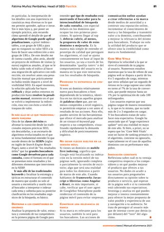 81
ecommercenews | Manual eCommerce 2021
Fátima Muñoz Peribáñez; Head of SEO Parclick
en particular, la interpretación de
los detalles con una experiencia en
casuísticas muy diversas es lo que
me permite aprender, aplicar e iterar.
Sin ir más lejos y, por poner un
ejemplo práctico, aún recuerdo
cómo aprendí el detalle de que el
algoritmo de Google puede aplicar
penalizaciones, a priori indetec-
tables, a un grupo de URLs para
que no traspasen su valor SEO a la
hora de hacer una redirección a otro
grupo de URLs. De este detalle me
di cuenta cuando, años atrás, abordé
un proyecto de millones de visitas (y
euros) orgánicas anuales, al que se le
había caído todo el tráfico al hacer
una migración de aplicativo con redi-
rección, sin resolver antes una pena-
lización manual que prácticamente
no había tenido impacto a nivel de
visibilidad SEO. En aquel momento,
la solución aplicada fue hacer
rollback y dejar ambos entornos en
producción hasta resolver la penali-
zación manual, momento en el que
se volvió a implementar la redirec-
ción, esta vez con éxito a nivel de
traspaso de valor.
Ir más allá de lo que tradicional-
mente funciona
Otra de las claves del éxito es
afrontar la transición desde las tradi-
cionales mejores prácticas SEO,
sin descuidarlas, a un escenario de
algoritmos evolucionados en el que
se torna fundamental entender lo que
sucede dentro de las SERPs (siglas
en inglés de Search Engine Result
Page), tanto a nivel de “los resultados
útiles” que los grandes buscadores
como Google devuelven para cada
consulta, como el formato en el que
se presentan estos resultados y los
diferentes elementos que intervienen
en la SERP.
Ir más allá de las tradicionales
keywords y focalizar la estrategia y
tácticas en estructurar el contenido
de manera que ayudes no solo al
usuario a encontrarlo y usarlo sino
al buscador a interpretar e indexar
cada tema y subtema para su posterior
clasificación en los resultados orgá-
nicos de la búsqueda, es básico.
Destripar a los competidores en
orgánico
Analizar la propuesta de valor, estruc-
tura y contenido de tus competidores
en la primera página de Google para
entender qué tipo de resultados está
mostrando el buscador para la
intencionalidad de búsqueda
de cada consulta, con especial
énfasis en los dominios que
ocupan las tres primeras posi-
ciones. Si quieres llegar al top
3, deberás cubrir, al menos,
la propuesta de valor de estos
dominios o mejorarla. Es la
manera más simple de entender el
prototipo de calidad que persiguen
los algoritmos, el cual se ajusta
constantemente en base al input de
los usuarios, ya sea a través de los
denominados ‘quality raters’ o del
comportamiento del usuario en la
manera en la que este interactúa
con los resultados de búsqueda.
Priorizar tu estrategia de con-
tenido
Si eres un dominio relativamente
nuevo para buscadores o bien
dependiendo de la temática, identi-
fica en tus tácticas aquellos grupos
de palabras clave que, por ser
menos competidos a nivel orgánico,
te permitirán empezar a ver antes el
resultado de tus acciones. Para ello,
puedes servirte de las herramientas
que ofrece el mercado para analizar
de un vistazo el keyword gap
respecto a tus competidores, visua-
lizando rápidamente la demanda
y dificultad de posicionamiento
orgánico.
No dejar flecos sueltos en la
versión móvil
Si tienes un dominio en mobile
first indexing, significa que
Google está focalizando su indexa-
ción en la versión móvil de tus
páginas web, ignorando completa
o parcialmente la versión de escri-
torio; algo que será una realidad
para todos los dominios a partir
de marzo de este año. Cuando
hablamos de frameworks Javas-
cript o librerías como Angular
o React, es más importante, si
cabe, verificar que el user agent
de Googlebot Smartphone puede
renderizar el contenido de tu
página móvil para evitar sorpresas.
Construir una relevancia de
marca
Si tu marca es relevante para los
usuarios, también lo será para
los buscadores. Las acciones de
comunicación online ayudan
a crear referencias a tu marca
desde medios de autoridad y a
construir una reputación online,
incrementar el conocimiento de
marca y las búsquedas y transmitir
valor a tu dominio, contribuyendo
a mejorar la relevancia del mismo
para buscadores. Trabajar no solo
la utilidad del producto que se
ofrece sino la credibilidad como
marca es fundamental.
Core Web Vitals
Optimiza la velocidad a la que se
sirve el contenido de tu página
al usuario. Numerosos estudios
muestran que la tasa de rebote de una
página web se dispara a partir de los
4 o 5 segundos de carga, mientras
que otros señalan que un segundo de
retraso en la carga supone una caída
en torno al 7% de la tasa de conver-
sión, que puede mejorar hasta un
1% por la optimización de cada 100
milisegundos.
Los usuarios esperan que una
página cargue de manera instantánea
o, lo que es lo mismo, que no tarde
más de 2 o 3 segundos en cargar.
Y los buscadores tratan de satis-
facer esta expectativa. Google ha
anunciado que el “page experience
update” será una realidad en mayo
de este año. Si bien, a priori, no se
espera que los ‘Core Web Vitals’
sean un factor de ranking primario en
el algoritmo, conviene no ignorarlo,
especialmente en el caso de aquellos
dominios con un performance más
pobre.
Innovación constante
Reflexiona sobre cuál es tu ventaja
competitiva respecto a los compe-
tidores y en qué puedes mejorar
el producto que ofreces a tus
usuarios. No dudes en acudir a
tus usuarios para preguntarles
directamente su opinión sobre tu
producto o servicio, qué esperan
de tu página web o si tu contenido
está cubriendo sus expectativas.
Investiga y analiza en qué puedes
mejorar e innova constantemente
para ofrecer la mejor propuesta de
valor posible y experiencia de uso
y navegación a tu audiencia. Se
trata de perseguir al usuario más
que de intentar correr por detrás (o
por delante) del “toro” del algo-
ritmo. 				 .
 