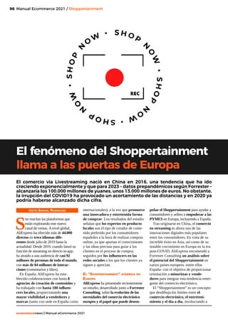 96
ecommercenews | Manual eCommerce 2021
Manual Ecommerce 2021 / Shoppertainment
El fenómeno del Shoppertainment
llama a las puertas de Europa
TEXTO: Samuel Rodriguez
S
on muchas las plataformas que
están explorando este nuevo
canal de ventas. A nivel global,
AliExpress ha ofrecido más de 44.000
directos en trece idiomas dife-
rentes desde julio de 2019 hasta la
actualidad. Desde 2019, cuando lanzó su
función de streaming en directo in-app,
ha atraído a una audiencia de casi 92
millones de personas de todo el mundo,
con más de 84 millones de interac-
ciones (comentarios y likes).
En España, AliExpress ha esta-
blecido colaboraciones con hasta 8
agencias de creación de contenidos y
ha trabajado con hasta 180 influen-
cers locales, proporcionando una
mayor visibilidad a vendedores y
marcas (tanto con sede en España como
El  comercio  vía  Livestreaming  nació en  China  en 2016, una tendencia que ha ido
creciendo exponencialmente y que para 2023 – datos prepandémicos según Forrester –
alcanzaría los 100.000 millones de yuanes, unos 13.000 millones de euros. No obstante,
la irrupción del COVID19 ha provocado un acortamiento de las distancias y en 2020 ya
podría haberse alcanzado dicha cifra.
internacionales), a la vez que promueve
una innovadora y entretenida forma
de comprar. Los resultados del estudio
señalan que los expertos en producto
locales son el tipo de creador de conte-
nido preferido por los consumidores
españoles a la hora de realizar compras
online, ya que aportan el conocimiento
y las ideas precisas para guiar a los
clientes en el proceso de compra;
seguidos por los influencers en las
redes sociales a los que los clientes ya
siguen y aprecian.
El “Shoppertainment” aterriza en
Europa
AliExpress ha presentado recientemente
un estudio, desarrollado junto a Forrester
Consulting, sobre la evolución de las
necesidades del comercio electrónico
europeo y el papel que puede desem-
peñar el Shoppertainment para ayudar a
consumidores y sellers a empoderar a las
PYMES en Europa, incluyendo a España.
Tras originarse en China, el comercio
en streaming es ahora una de las
innovaciones digitales más populares
entre los consumidores. En vista de su
increíble éxito en Asia, así como de su
notable crecimiento en Europa en la era
post-COVID, AliExpress encomendó a
Forrester Consulting un análisis sobre
el potencial del Shoppertainment en
varios países europeos -entre ellos
España- con el objetivo de proporcionar
orientación a minoristas y vende-
dores para integrar esta tendencia emer-
gente del comercio electrónico.
El “Shoppertainment” es un concepto
que desdibuja los límites entre el
comercio electrónico, el entreteni-
miento y el día a día, involucrando a
 