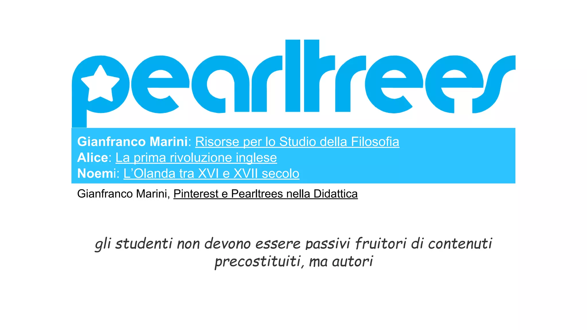 Gianfranco Marini: Risorse per lo Studio della Filosofia
Alice: La prima rivoluzione inglese
Noemi: L’Olanda tra XVI e XVII secolo
Gianfranco Marini, Pinterest e Pearltrees nella Didattica
gli studenti non devono essere passivi fruitori di contenuti
precostituiti, ma autori
 