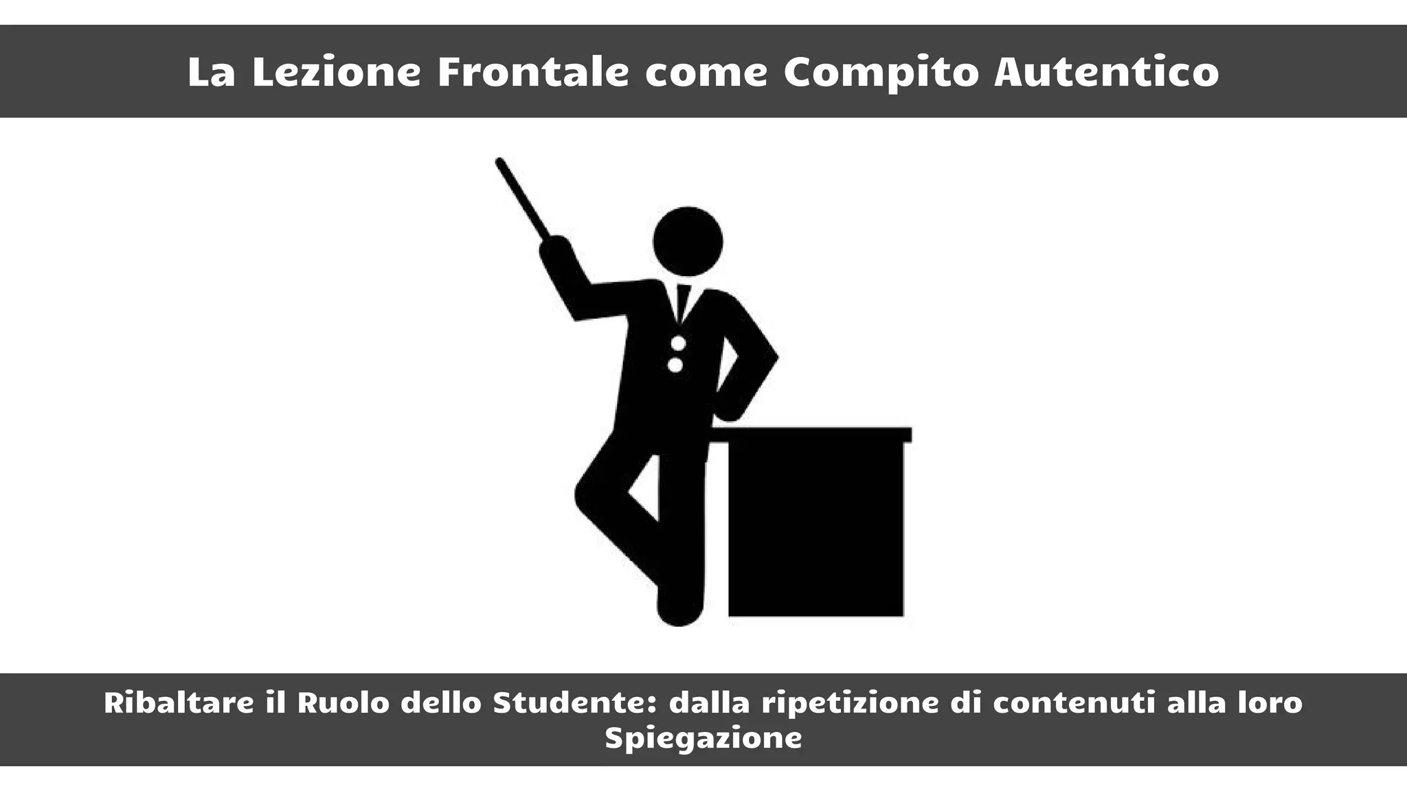 La Lezione Frontale come Compito Autentico
Ribaltare il Ruolo dello Studente: dalla ripetizione di contenuti alla loro
Spiegazione
 