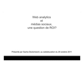 Web analytics
                          et
                   médias sociaux,
                 une question de ROI?




Présenté par Sacha Declomesnil, au webéducation du 20 octobre 2011
 