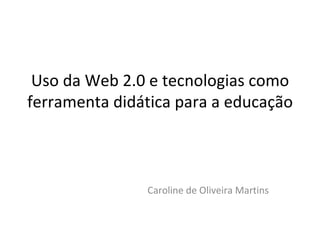 Uso da Web 2.0 e tecnologias como ferramenta didática para a educação Caroline de Oliveira Martins 