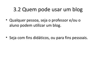 3.2 Quem pode usar um blog Qualquer pessoa, seja o professor e/ou o aluno podem utilizar um blog. Seja com fins didáticos, ou para fins pessoais. 
