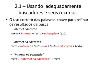 2.1 – Usando  adequadamente buscadores e seus recursos O uso correto das palavras-chave para refinar os resultados da busca Internet educação texto +  internet  + texto +  educação  + texto Internet na educação texto +  internet  + texto +  na  + texto +  educação  + texto “ Internet na educação” texto + “ internet na educação ” + texto 