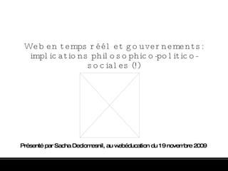 Web en temps réél et gouvernements: implications philosophico-politico-sociales (!) Présenté par Sacha Declomesnil, au webéducation du 19 novembre 2009 