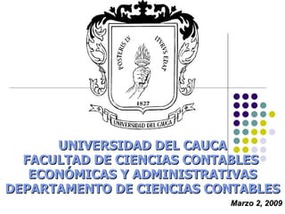 Marzo 2 , 2009 UNIVERSIDAD DEL CAUCA FACULTAD DE CIENCIAS CONTABLES  ECONÓMICAS Y ADMINISTRATIVAS DEPARTAMENTO DE CIENCIAS CONTABLES 