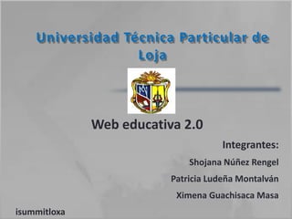 Universidad Técnica Particular de Loja Web educativa 2.0 Integrantes: Shojana Núñez Rengel Patricia Ludeña Montalván Ximena GuachisacaMasa isummitloxa 
