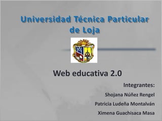 Universidad Técnica Particular de Loja Web educativa 2.0 Integrantes: Shojana Núñez Rengel Patricia Ludeña Montalván Ximena Guachisaca Masa 
