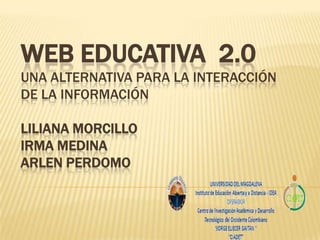 WEB EDUCATIVA 2.0
UNA ALTERNATIVA PARA LA INTERACCIÓN
DE LA INFORMACIÓN

LILIANA MORCILLO
IRMA MEDINA
ARLEN PERDOMO
 