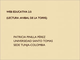 WEB EDUCATIVA 2.0   (LECTURA :ANIBAL DE LA TORRE) PATRICIA PINILLA PÉREZ UNIVERSIDAD SANTO TOMAS SEDE TUNJA-COLOMBIA 