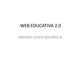WEB EDUCATIVA 2.0

NOHORA JULIETA BOLAÑOS B.
 