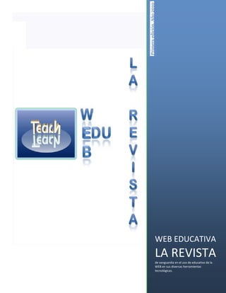 Primera edición, Año 2010




                        WEB EDUCATIVA
                        LA REVISTA
                        de vanguardia en el uso de educativo de la
                        WEB en sus diversas herramientas
                        tecnológicas.
 