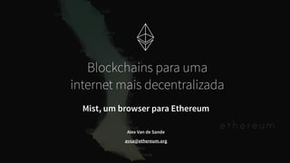 Alex Van de Sande 
avsa@ethereum.org
Blockchains para uma
internet mais decentralizada
Mist, um browser para Ethereum
 