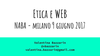 Etica e WEB
NABA - milano 9 giugno 2017
Valentina Bazzarin
@vbazzarin
valentina.bazzarin@gmail.com
 