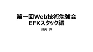 第一回Web技術勉強会
EFKスタック編
田実 誠
 