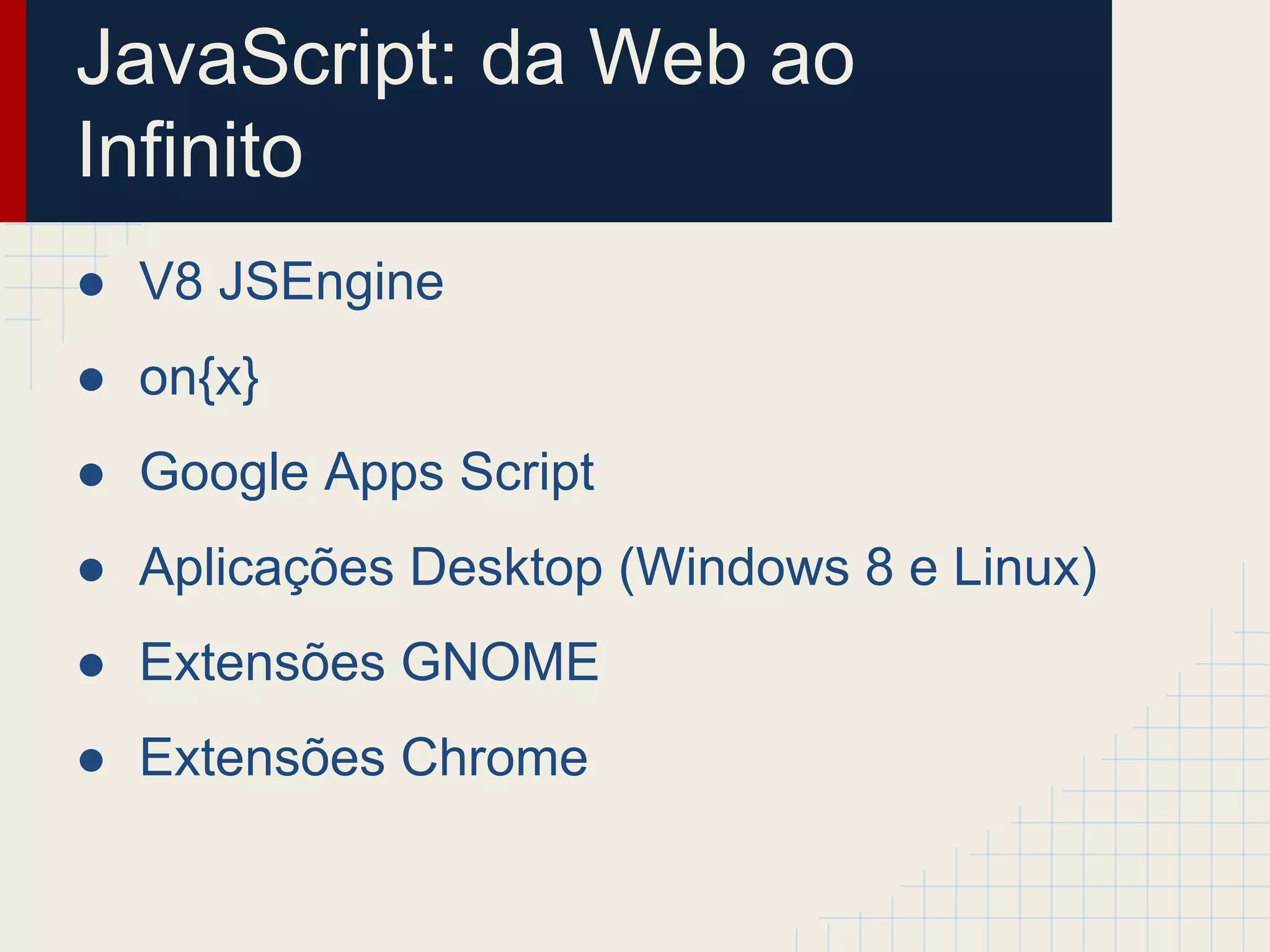 JavaScript: da Web ao
Infinito
● V8 JSEngine
● on{x}
● Google Apps Script
● Aplicações Desktop (Windows 8 e Linux)
● Extensões GNOME
● Extensões Chrome
 