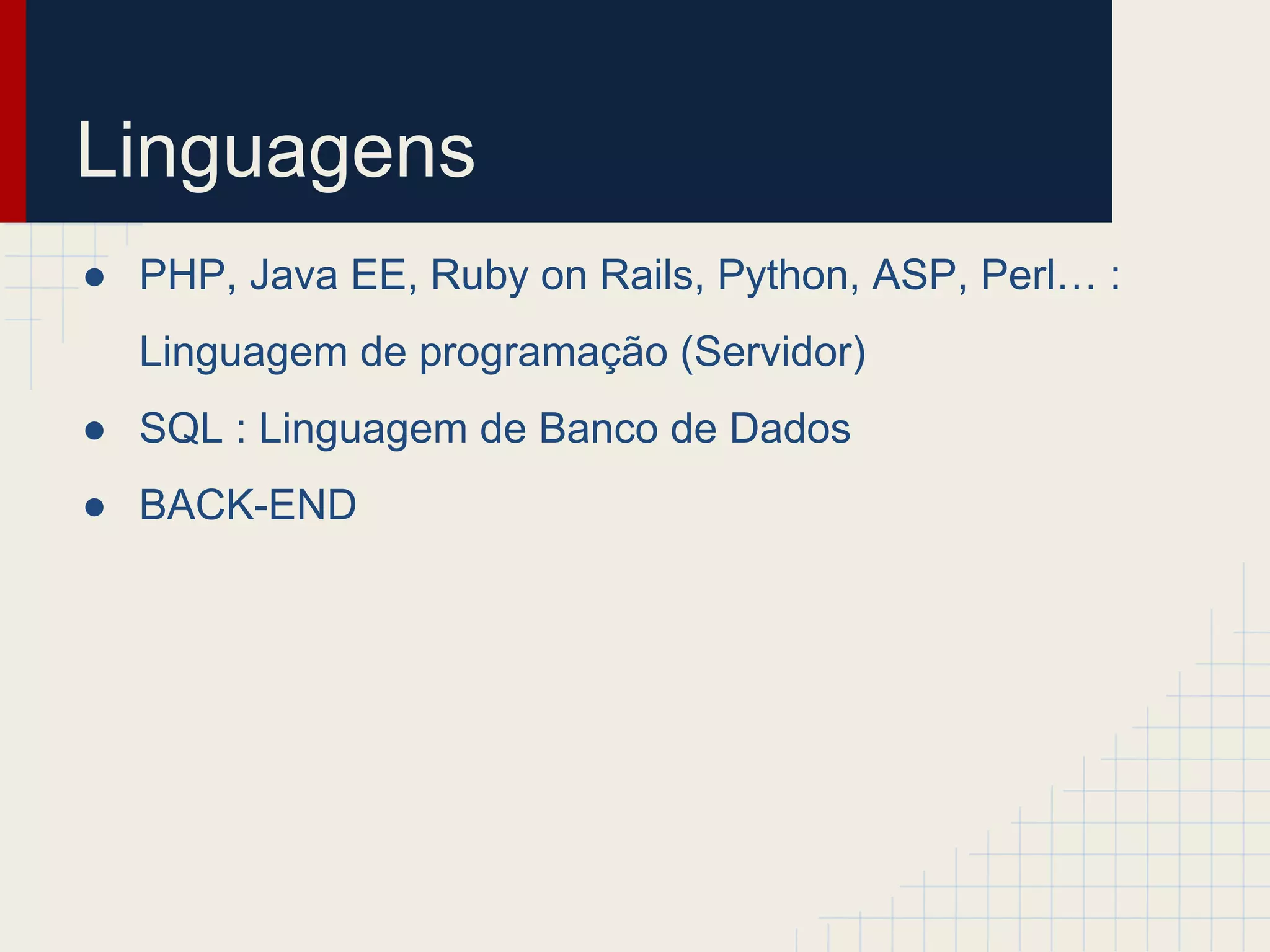 Linguagens
● PHP, Java EE, Ruby on Rails, Python, ASP, Perl… :
Linguagem de programação (Servidor)
● SQL : Linguagem de Banco de Dados
● BACK-END
 